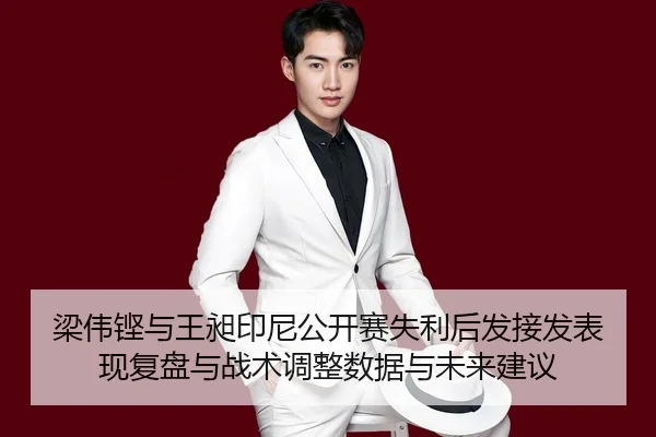梁伟铿与王昶印尼公开赛失利后发接发表现复盘与战术调整数据与未来建议