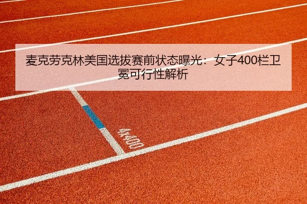 麦克劳克林美国选拔赛前状态曝光：女子400栏卫冕可行性解析